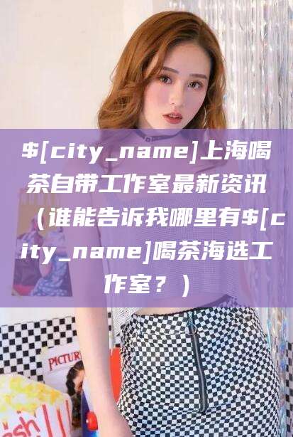 贵州上海喝茶自带工作室最新资讯（谁能告诉我哪里有贵州喝茶海选工作室？）